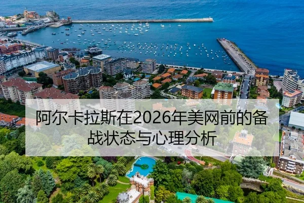 阿尔卡拉斯在2026年美网前的备战状态与心理分析