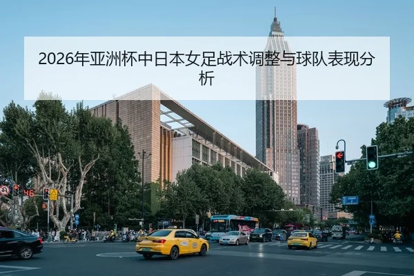 2026年亚洲杯中日本女足战术调整与球队表现分析