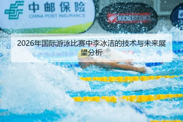 2026年国际游泳比赛中李冰洁的技术与未来展望分析