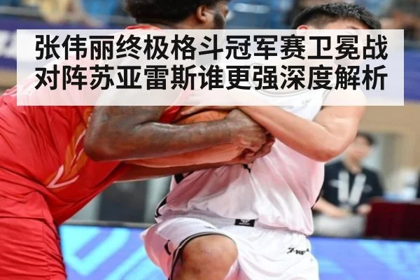 张伟丽终极格斗冠军赛卫冕战对阵苏亚雷斯谁更强深度解析