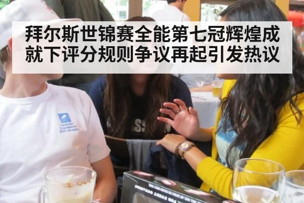 拜尔斯世锦赛全能第七冠辉煌成就下评分规则争议再起引发热议