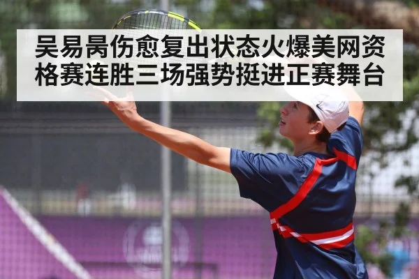 吴易昺伤愈复出状态火爆美网资格赛连胜三场强势挺进正赛舞台